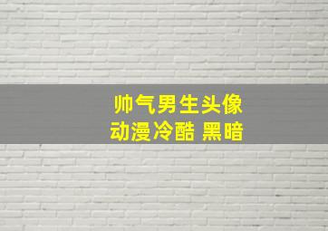 帅气男生头像动漫冷酷 黑暗